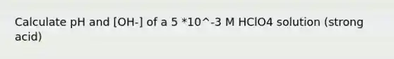 Calculate pH and [OH-] of a 5 *10^-3 M HClO4 solution (strong acid)