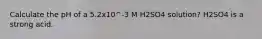 Calculate the pH of a 5.2x10^-3 M H2SO4 solution? H2SO4 is a strong acid.