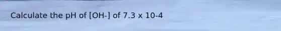 Calculate the pH of [OH-] of 7.3 x 10-4