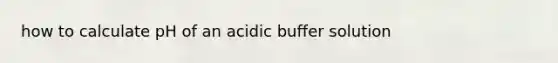 how to calculate pH of an acidic buffer solution