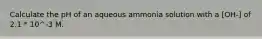 Calculate the pH of an aqueous ammonia solution with a [OH-] of 2.1 * 10^-3 M.