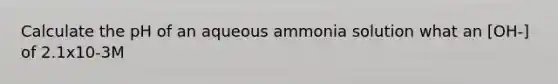 Calculate the pH of an aqueous ammonia solution what an [OH-] of 2.1x10-3M