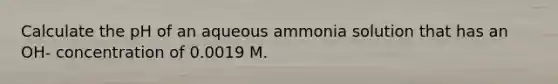 Calculate the pH of an aqueous ammonia solution that has an OH- concentration of 0.0019 M.