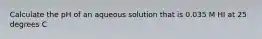 Calculate the pH of an aqueous solution that is 0.035 M HI at 25 degrees C