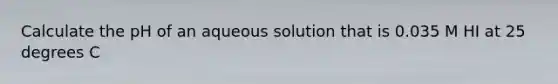 Calculate the pH of an aqueous solution that is 0.035 M HI at 25 degrees C