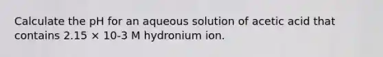 Calculate the pH for an aqueous solution of acetic acid that contains 2.15 × 10-3 M hydronium ion.