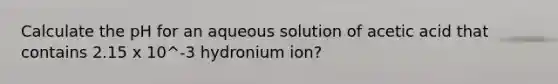 Calculate the pH for an aqueous solution of acetic acid that contains 2.15 x 10^-3 hydronium ion?