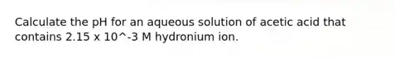 Calculate the pH for an aqueous solution of acetic acid that contains 2.15 x 10^-3 M hydronium ion.