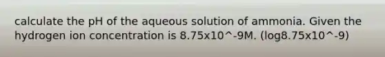 calculate the pH of the aqueous solution of ammonia. Given the hydrogen ion concentration is 8.75x10^-9M. (log8.75x10^-9)