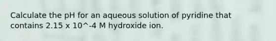 Calculate the pH for an aqueous solution of pyridine that contains 2.15 x 10^-4 M hydroxide ion.