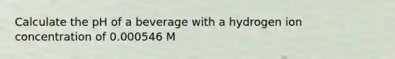 Calculate the pH of a beverage with a hydrogen ion concentration of 0.000546 M