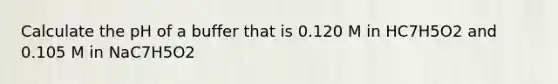 Calculate the pH of a buffer that is 0.120 M in HC7H5O2 and 0.105 M in NaC7H5O2