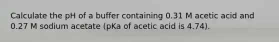 Calculate the pH of a buffer containing 0.31 M acetic acid and 0.27 M sodium acetate (pKa of acetic acid is 4.74).