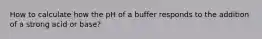 How to calculate how the pH of a buffer responds to the addition of a strong acid or base?