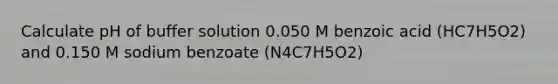 Calculate pH of buffer solution 0.050 M benzoic acid (HC7H5O2) and 0.150 M sodium benzoate (N4C7H5O2)