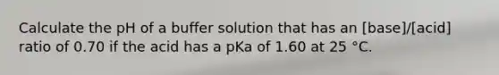 Calculate the pH of a buffer solution that has an [base]/[acid] ratio of 0.70 if the acid has a pKa of 1.60 at 25 °C.