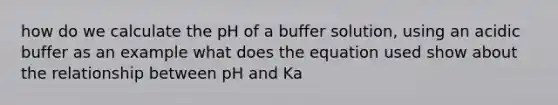 how do we calculate the pH of a buffer solution, using an acidic buffer as an example what does the equation used show about the relationship between pH and Ka