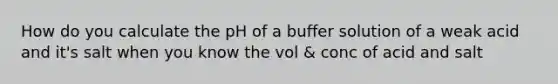 How do you calculate the pH of a buffer solution of a weak acid and it's salt when you know the vol & conc of acid and salt