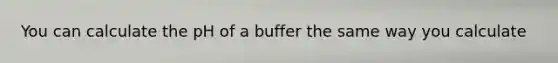 You can calculate the pH of a buffer the same way you calculate