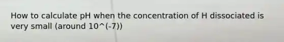 How to calculate pH when the concentration of H dissociated is very small (around 10^(-7))