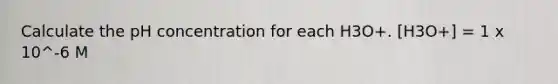 Calculate the pH concentration for each H3O+. [H3O+] = 1 x 10^-6 M