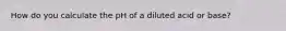 How do you calculate the pH of a diluted acid or base?