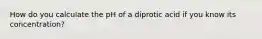 How do you calculate the pH of a diprotic acid if you know its concentration?