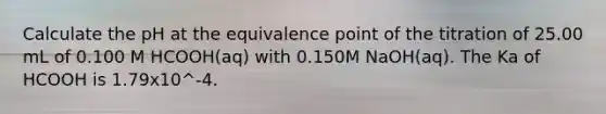 Calculate the pH at the equivalence point of the titration of 25.00 mL of 0.100 M HCOOH(aq) with 0.150M NaOH(aq). The Ka of HCOOH is 1.79x10^-4.