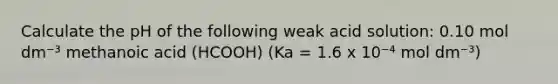 Calculate the pH of the following weak acid solution: 0.10 mol dm⁻³ methanoic acid (HCOOH) (Ka = 1.6 x 10⁻⁴ mol dm⁻³)