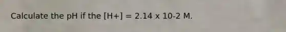 Calculate the pH if the [H+] = 2.14 x 10-2 M.