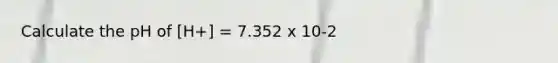 Calculate the pH of [H+] = 7.352 x 10-2