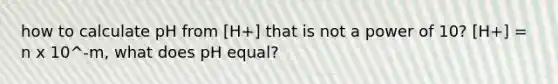 how to calculate pH from [H+] that is not a power of 10? [H+] = n x 10^-m, what does pH equal?