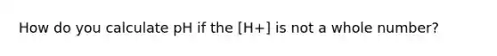 How do you calculate pH if the [H+] is not a whole number?