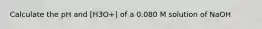 Calculate the pH and [H3O+] of a 0.080 M solution of NaOH