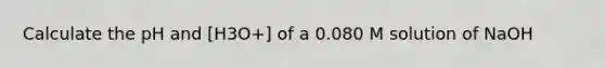 Calculate the pH and [H3O+] of a 0.080 M solution of NaOH