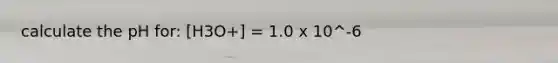 calculate the pH for: [H3O+] = 1.0 x 10^-6