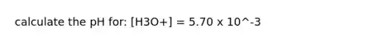 calculate the pH for: [H3O+] = 5.70 x 10^-3