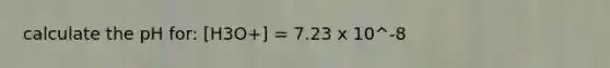 calculate the pH for: [H3O+] = 7.23 x 10^-8