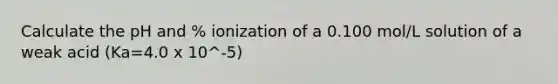 Calculate the pH and % ionization of a 0.100 mol/L solution of a weak acid (Ka=4.0 x 10^-5)