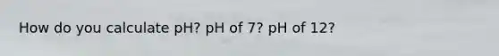 How do you calculate pH? pH of 7? pH of 12?