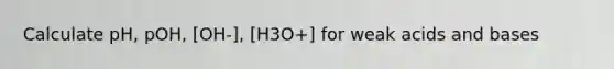 Calculate pH, pOH, [OH-], [H3O+] for weak acids and bases