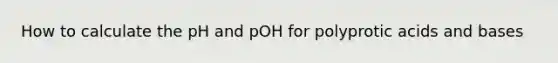 How to calculate the pH and pOH for <a href='https://www.questionai.com/knowledge/k1GwFFKhuK-polyprotic-acids' class='anchor-knowledge'>polyprotic acids</a> and bases