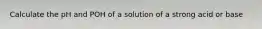 Calculate the pH and POH of a solution of a strong acid or base