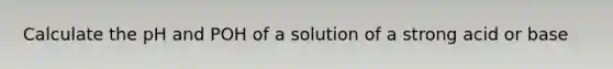 Calculate the pH and POH of a solution of a strong acid or base