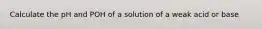 Calculate the pH and POH of a solution of a weak acid or base