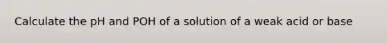 Calculate the pH and POH of a solution of a weak acid or base