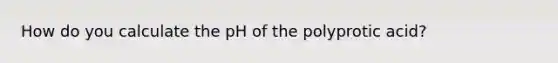 How do you calculate the pH of the polyprotic acid?