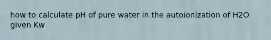 how to calculate pH of pure water in the autoionization of H2O given Kw