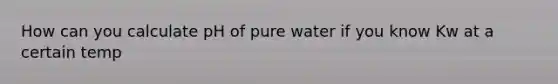 How can you calculate pH of pure water if you know Kw at a certain temp