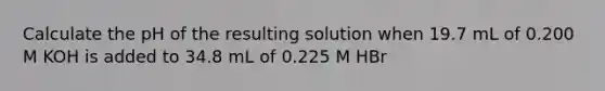 Calculate the pH of the resulting solution when 19.7 mL of 0.200 M KOH is added to 34.8 mL of 0.225 M HBr